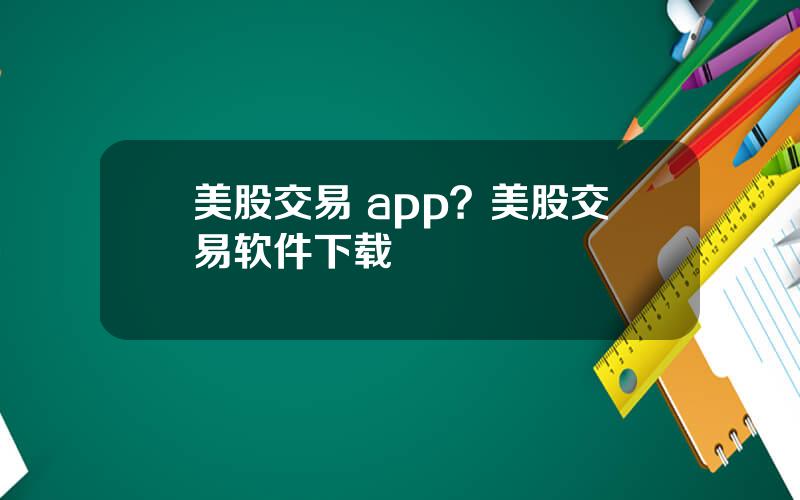 美股交易 app？美股交易软件下载